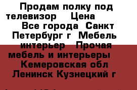 Продам полку под телевизор  › Цена ­ 2 000 - Все города, Санкт-Петербург г. Мебель, интерьер » Прочая мебель и интерьеры   . Кемеровская обл.,Ленинск-Кузнецкий г.